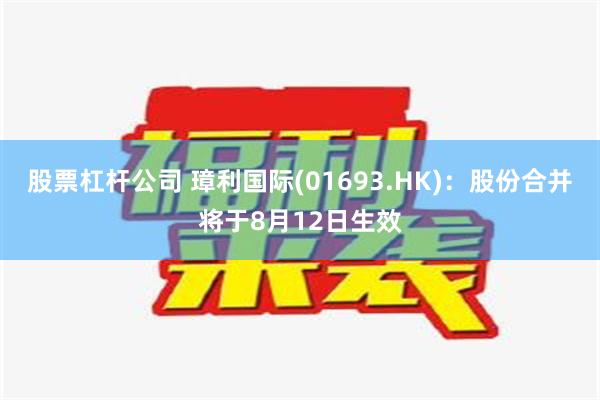 股票杠杆公司 璋利国际(01693.HK)：股份合并将于8月12日生效