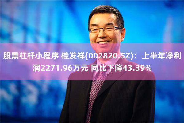 股票杠杆小程序 桂发祥(002820.SZ)：上半年净利润2271.96万元 同比下降43.39%