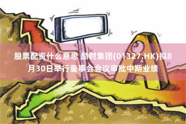 股票配资什么意思 励时集团(01327.HK)拟8月30日举行董事会会议审批中期业绩