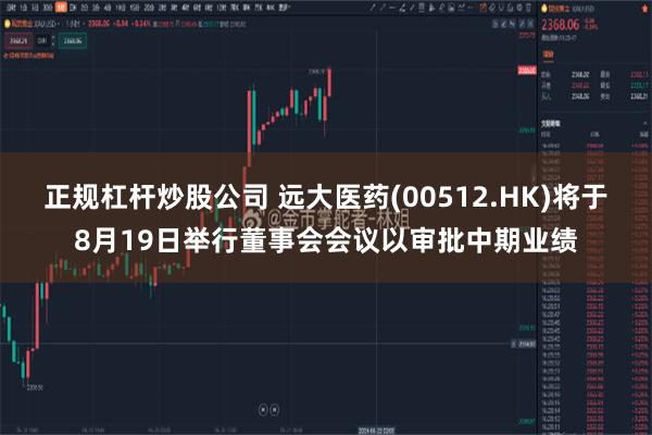 正规杠杆炒股公司 远大医药(00512.HK)将于8月19日举行董事会会议以审批中期业绩