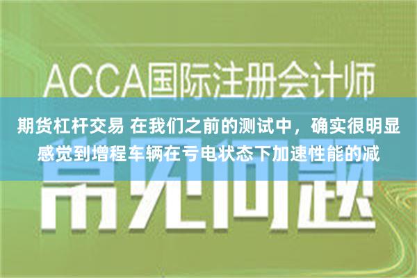 期货杠杆交易 在我们之前的测试中，确实很明显感觉到增程车辆在亏电状态下加速性能的减