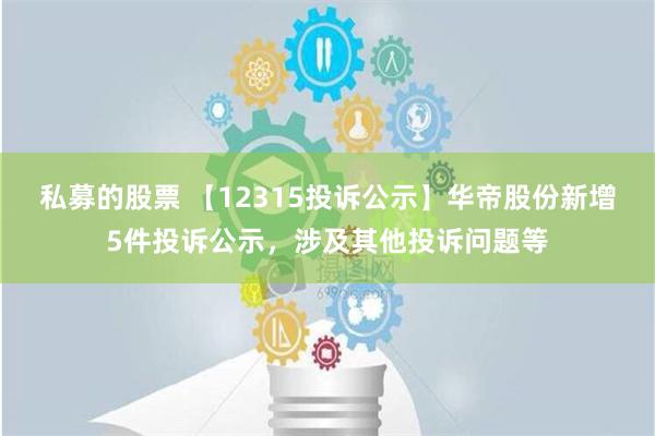 私募的股票 【12315投诉公示】华帝股份新增5件投诉公示，涉及其他投诉问题等