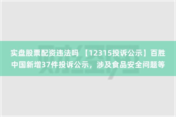 实盘股票配资违法吗 【12315投诉公示】百胜中国新增37件投诉公示，涉及食品安全问题等