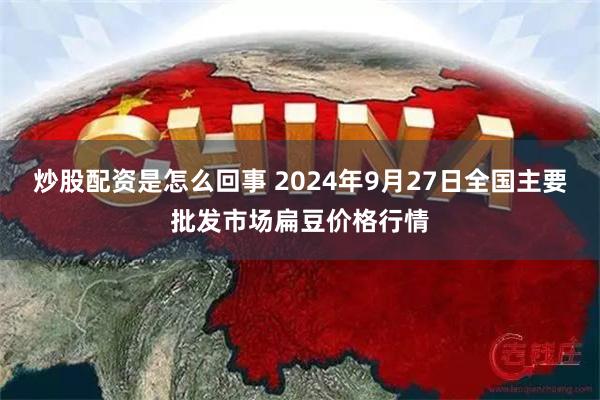 炒股配资是怎么回事 2024年9月27日全国主要批发市场扁豆价格行情