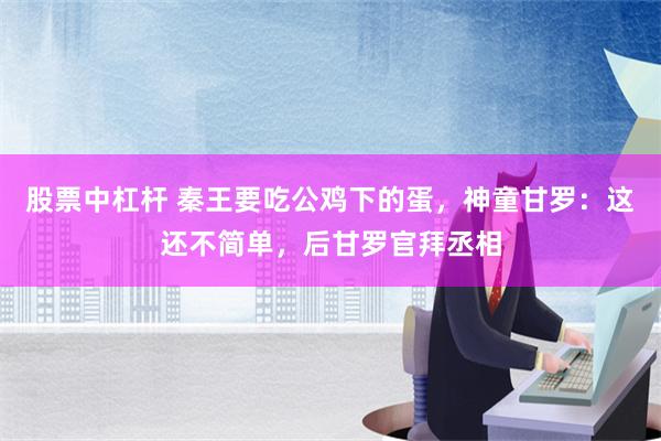 股票中杠杆 秦王要吃公鸡下的蛋，神童甘罗：这还不简单，后甘罗官拜丞相