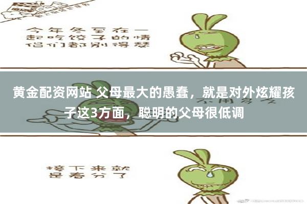 黄金配资网站 父母最大的愚蠢，就是对外炫耀孩子这3方面，聪明的父母很低调