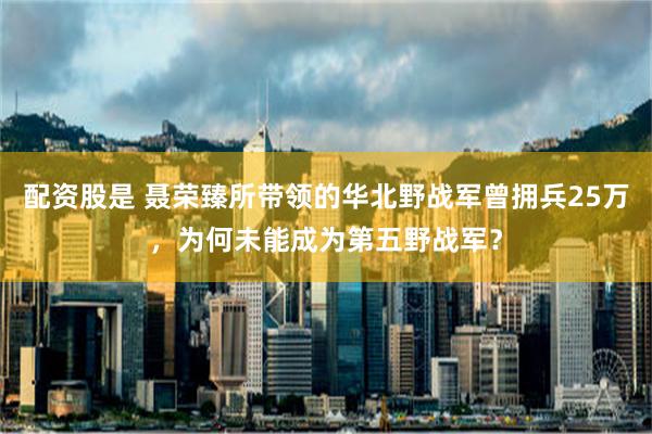 配资股是 聂荣臻所带领的华北野战军曾拥兵25万，为何未能成为第五野战军？