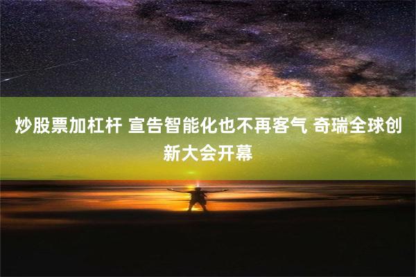 炒股票加杠杆 宣告智能化也不再客气 奇瑞全球创新大会开幕