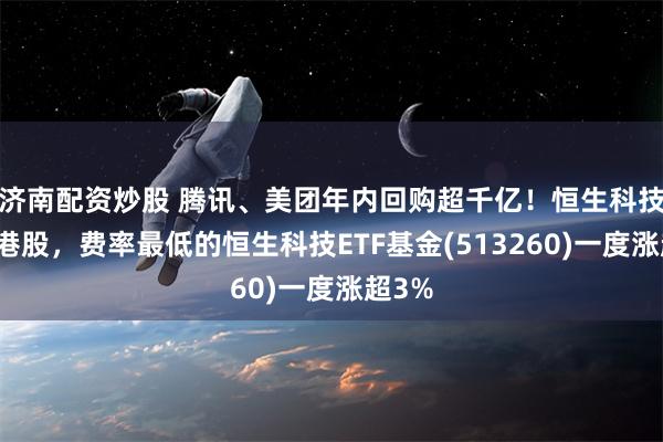 济南配资炒股 腾讯、美团年内回购超千亿！恒生科技领跑港股，费率最低的恒生科技ETF基金(513260)一度涨超3%