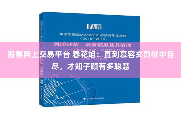 股票网上交易平台 春花焰：直到慕容玄烈狱中自尽，才知子顾有多聪慧