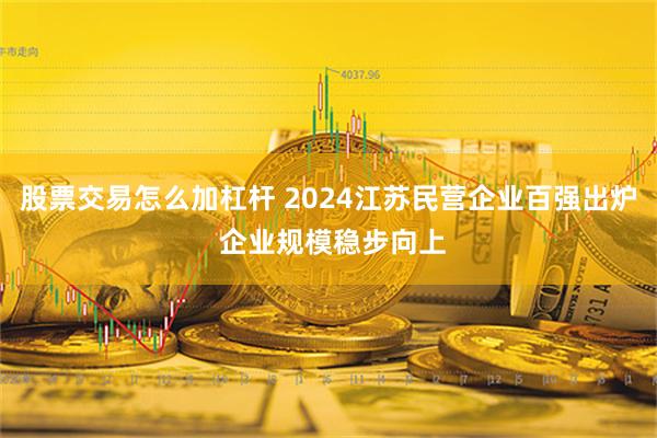 股票交易怎么加杠杆 2024江苏民营企业百强出炉 企业规模稳步向上