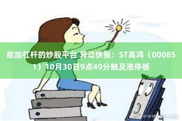 能加杠杆的炒股平台 异动快报：ST高鸿（000851）10月30日9点49分触及涨停板