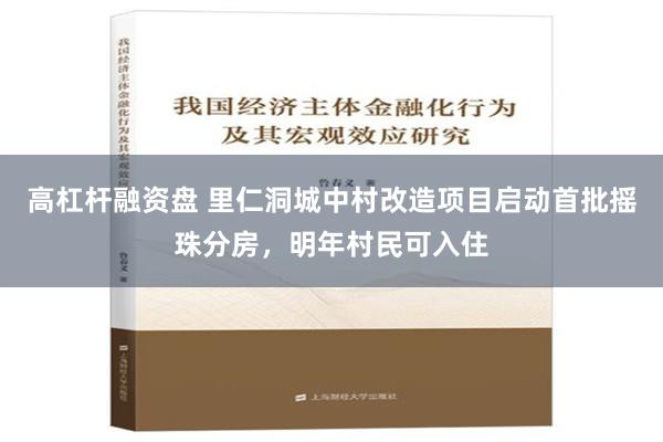 高杠杆融资盘 里仁洞城中村改造项目启动首批摇珠分房，明年村民可入住