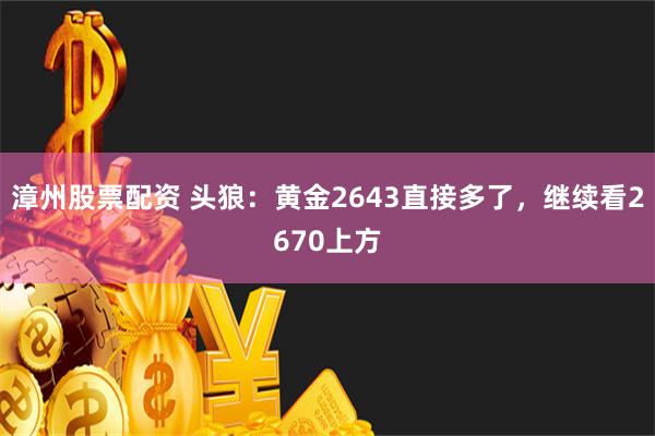 漳州股票配资 头狼：黄金2643直接多了，继续看2670上方