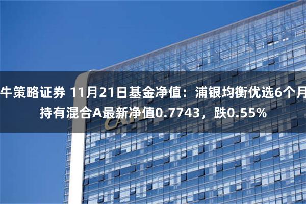 牛策略证券 11月21日基金净值：浦银均衡优选6个月持有混合A最新净值0.7743，跌0.55%