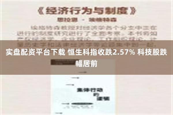 实盘配资平台下载 恒生科指收跌2.57% 科技股跌幅居前