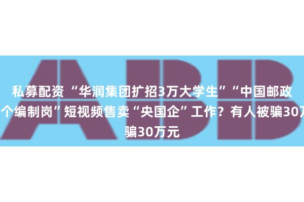 私募配资 “华润集团扩招3万大学生”“中国邮政3万个编制岗”短视频售卖“央国企”工作？有人被骗30万元