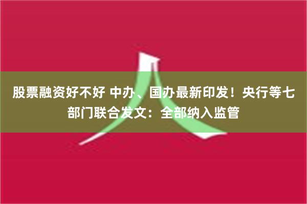 股票融资好不好 中办、国办最新印发！央行等七部门联合发文：全部纳入监管