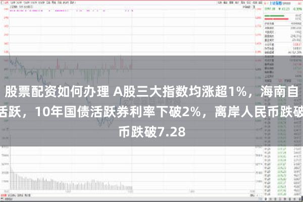 股票配资如何办理 A股三大指数均涨超1%，海南自贸区活跃，10年国债活跃券利率下破2%，离岸人民币跌破7.28