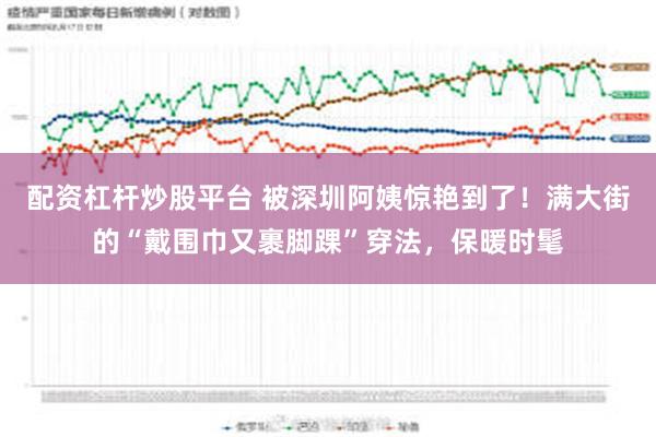 配资杠杆炒股平台 被深圳阿姨惊艳到了！满大街的“戴围巾又裹脚踝”穿法，保暖时髦