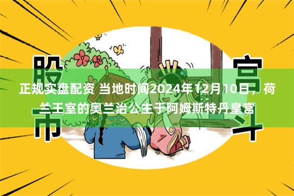 正规实盘配资 当地时间2024年12月10日，荷兰王室的奥兰治公主于阿姆斯特丹皇宫