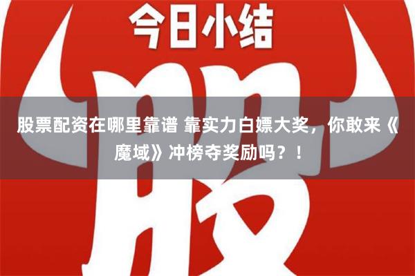 股票配资在哪里靠谱 靠实力白嫖大奖，你敢来《魔域》冲榜夺奖励吗？！