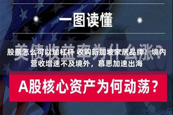 股票怎么可以加杠杆 收购新加坡家居品牌！境内营收增速不及境外，慕思加速出海