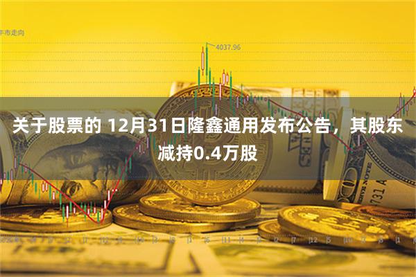 关于股票的 12月31日隆鑫通用发布公告，其股东减持0.4万股