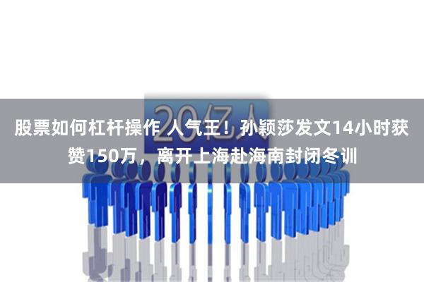 股票如何杠杆操作 人气王！孙颖莎发文14小时获赞150万，离开上海赴海南封闭冬训