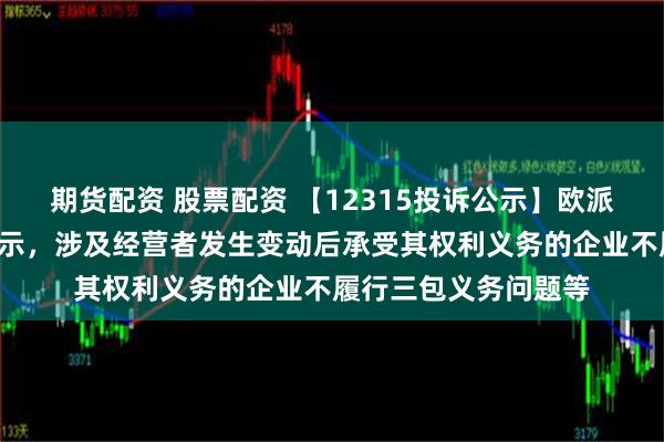 期货配资 股票配资 【12315投诉公示】欧派家居新增2件投诉公示，涉及经营者发生变动后承受其权利义务的企业不履行三包义务问题等