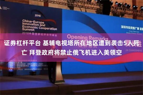 证券杠杆平台 基辅电视塔所在地区遭到袭击5人死亡 拜登政府将禁止俄飞机进入美领空