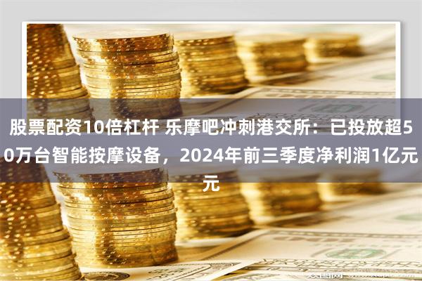 股票配资10倍杠杆 乐摩吧冲刺港交所：已投放超50万台智能按摩设备，2024年前三季度净利润1亿元