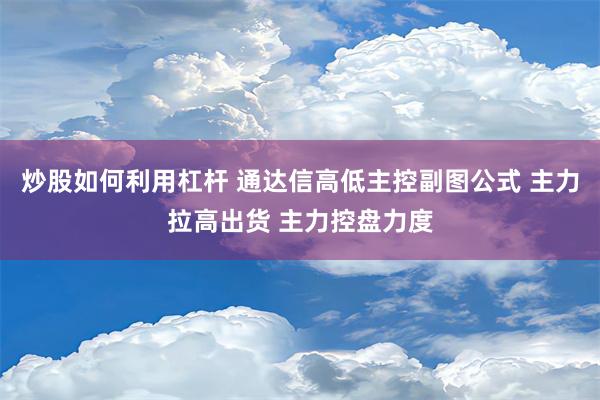 炒股如何利用杠杆 通达信高低主控副图公式 主力拉高出货 主力控盘力度