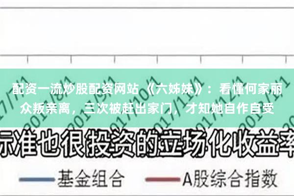 配资一流炒股配资网站 《六姊妹》：看懂何家丽众叛亲离，三次被赶出家门，才知她自作自受