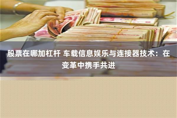 股票在哪加杠杆 车载信息娱乐与连接器技术：在变革中携手共进