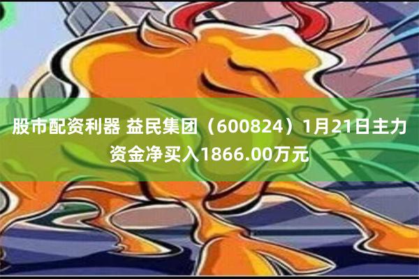 股市配资利器 益民集团（600824）1月21日主力资金净买入1866.00万元