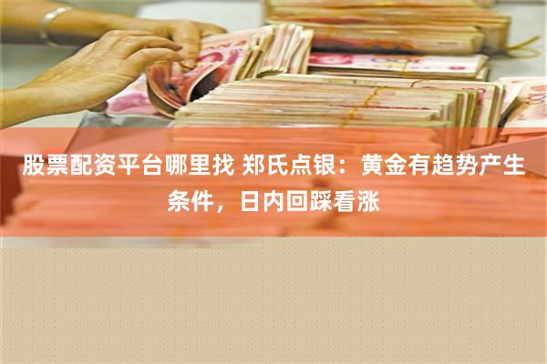 股票配资平台哪里找 郑氏点银：黄金有趋势产生条件，日内回踩看涨